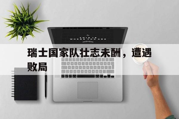 包含瑞士国家队壮志未酬，遭遇败局的词条