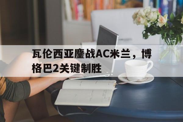 瓦伦西亚鏖战AC米兰，博格巴2关键制胜的简单介绍